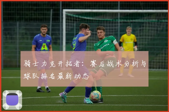 骑士力克开拓者：赛后战术分析与球队排名最新动态