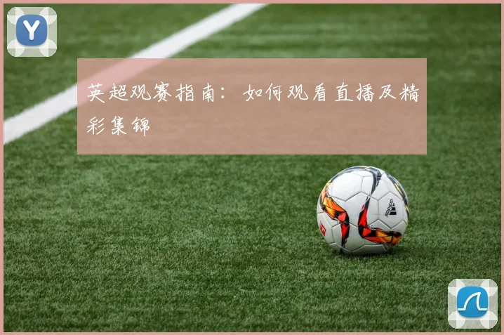 英超观赛指南：如何观看直播及精彩集锦
