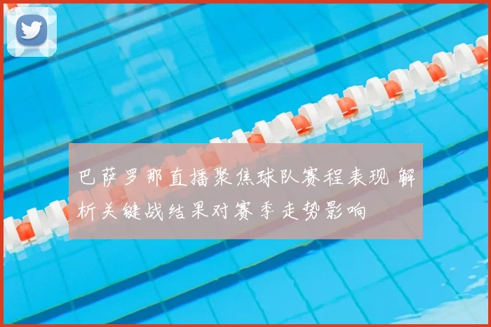 巴萨罗那直播聚焦球队赛程表现 解析关键战结果对赛季走势影响