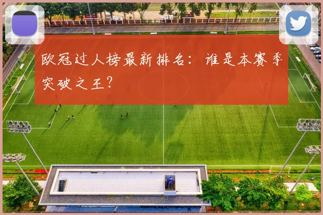 欧冠过人榜最新排名:谁是本赛季突破之王?