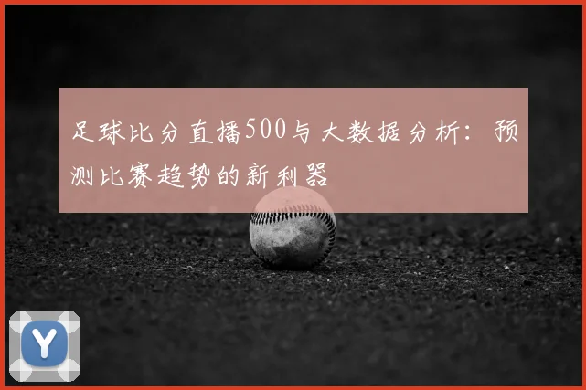 足球比分直播500与大数据分析：预测比赛趋势的新利器