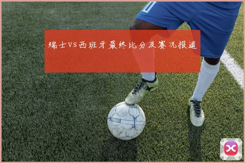 瑞士vs西班牙最终比分及赛况报道