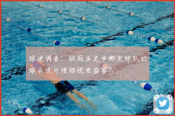 球迷调查：欧冠历史中哪支球队的球衣设计堪称视觉盛宴？