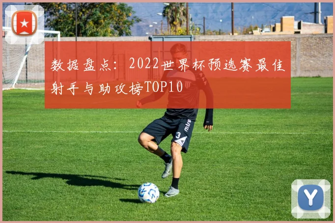数据盘点：2022世界杯预选赛最佳射手与助攻榜TOP10