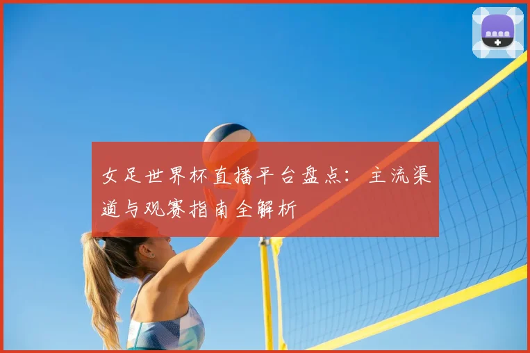 女足世界杯直播平台盘点：主流渠道与观赛指南全解析