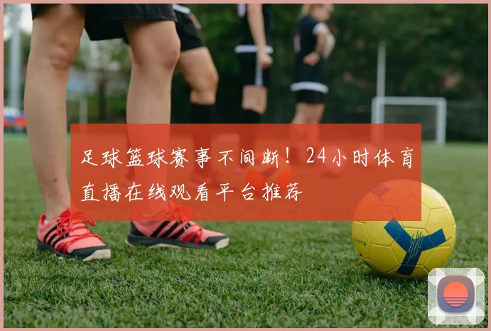 足球篮球赛事不间断！24小时体育直播在线观看平台推荐