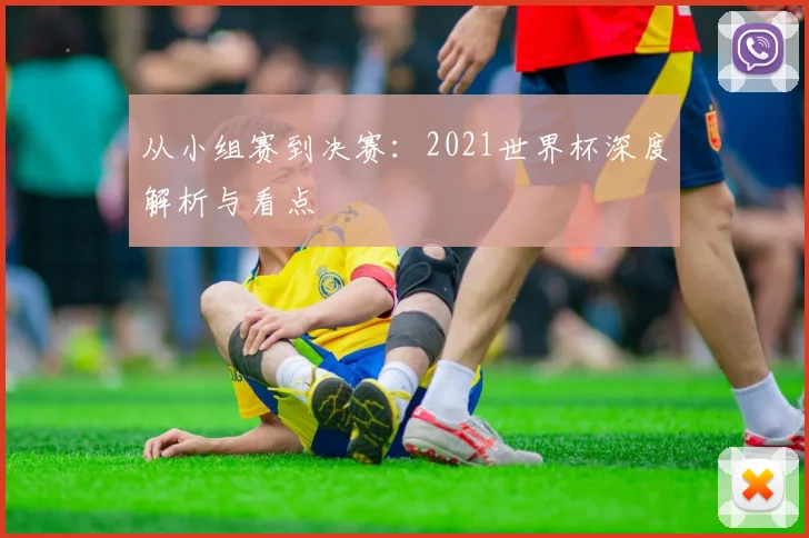 从小组赛到决赛：2021世界杯深度解析与看点