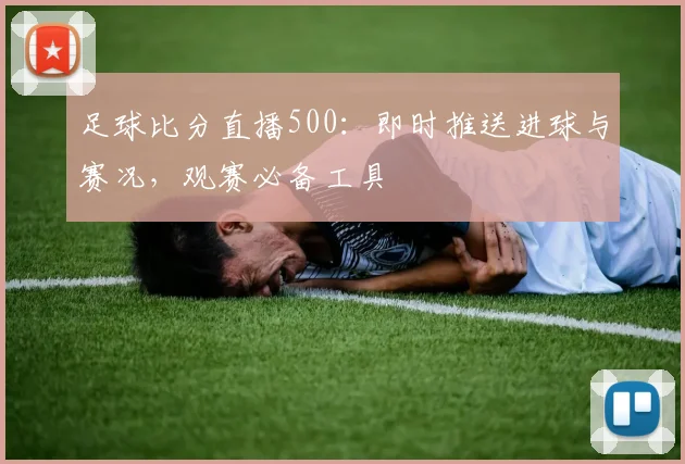 足球比分直播500：即时推送进球与赛况，观赛必备工具