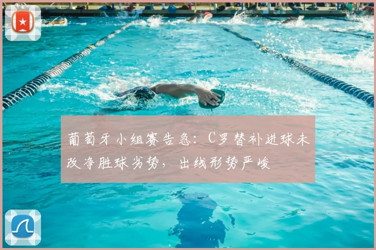 葡萄牙小组赛告急：C罗替补进球未改净胜球劣势，出线形势严峻