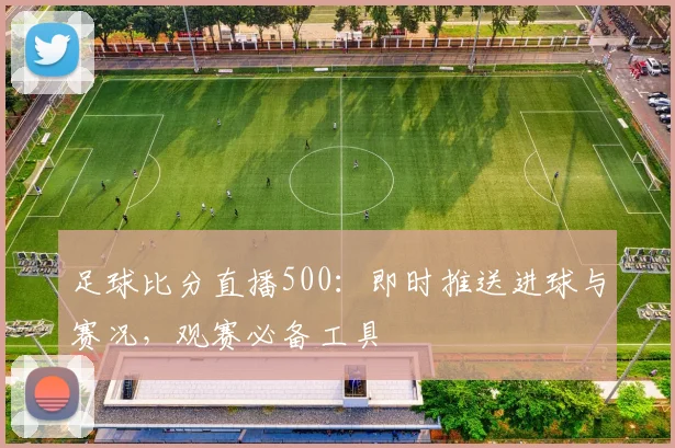 足球比分直播500：即时推送进球与赛况，观赛必备工具
