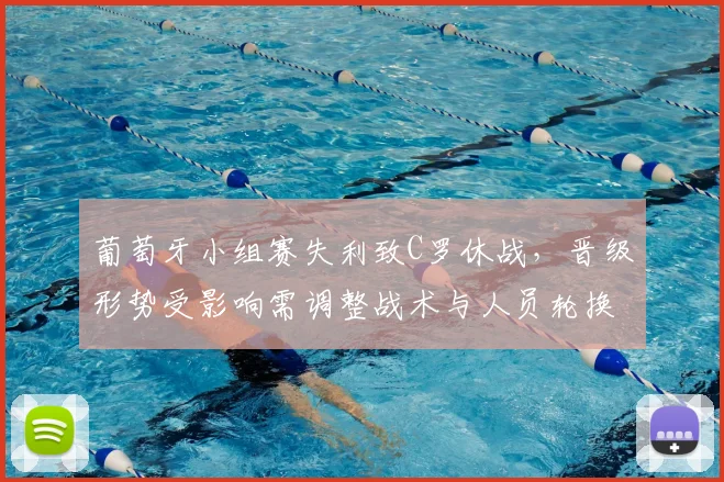 葡萄牙小组赛失利致C罗休战，晋级形势受影响需调整战术与人员轮换