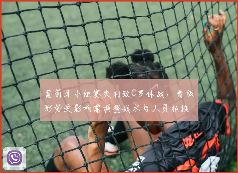 葡萄牙小组赛失利致C罗休战，晋级形势受影响需调整战术与人员轮换