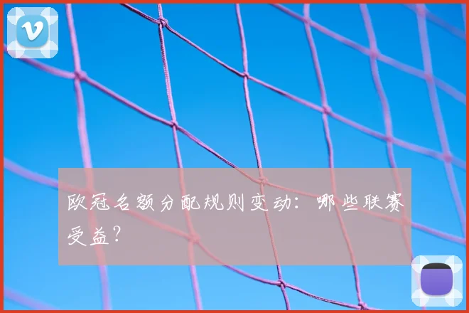 欧冠名额分配规则变动：哪些联赛受益？