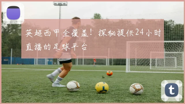 英超西甲全覆盖!探秘提供24小时直播的足球平台