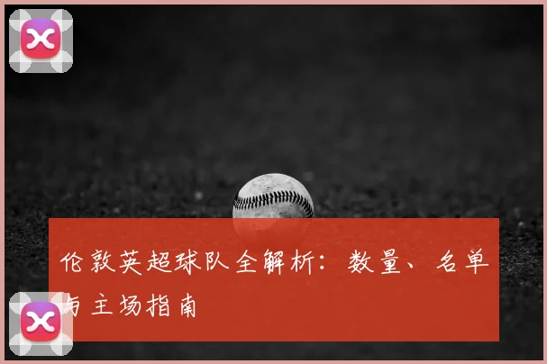 伦敦英超球队全解析：数量、名单与主场指南