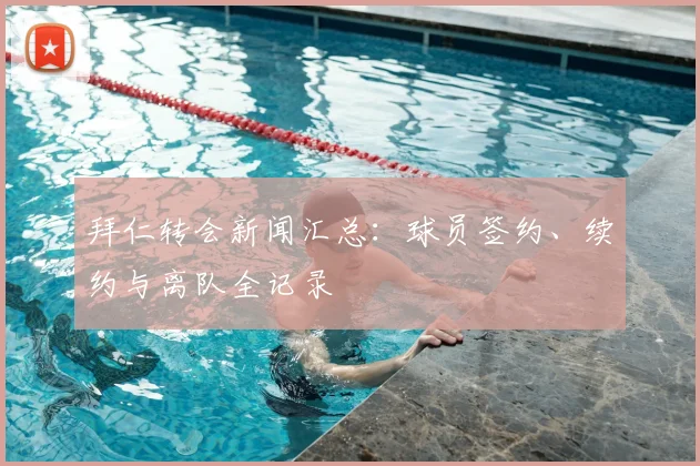 拜仁转会新闻汇总：球员签约、续约与离队全记录