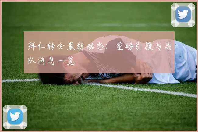 拜仁转会最新动态：重磅引援与离队消息一览