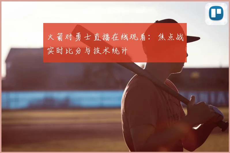 火箭对勇士直播在线观看：焦点战实时比分与技术统计