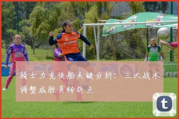 骑士力克快船关键分析：三大战术调整成胜负转折点