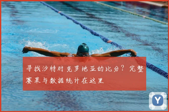 寻找沙特对克罗地亚的比分？完整赛果与数据统计在这里