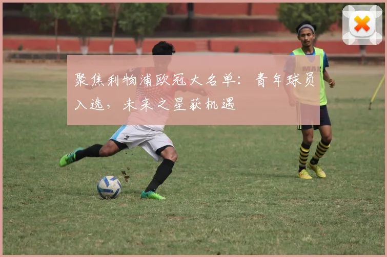 聚焦利物浦欧冠大名单:青年球员入选,未来之星获机遇