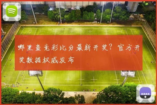 哪里查竞彩比分最新开奖？官方开奖数据权威发布