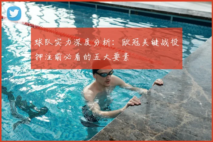 球队实力深度分析：欧冠关键战役押注前必看的五大要素