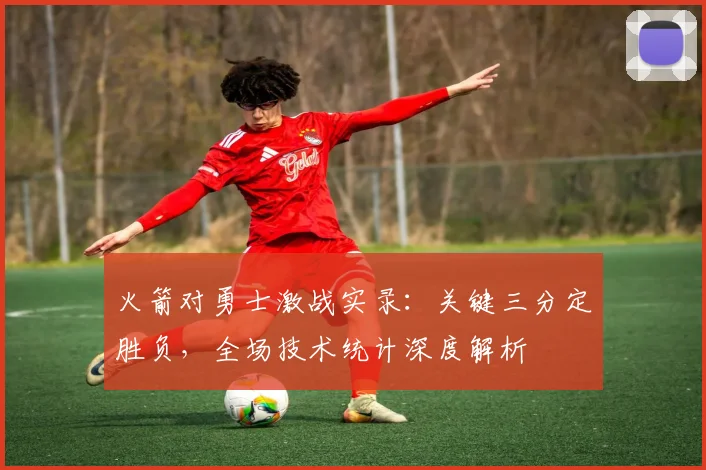 火箭对勇士激战实录:关键三分定胜负,全场技术统计深度解析