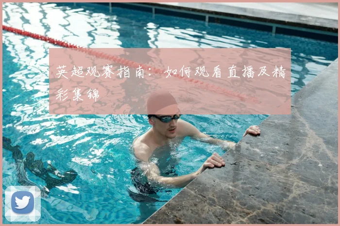 英超观赛指南：如何观看直播及精彩集锦