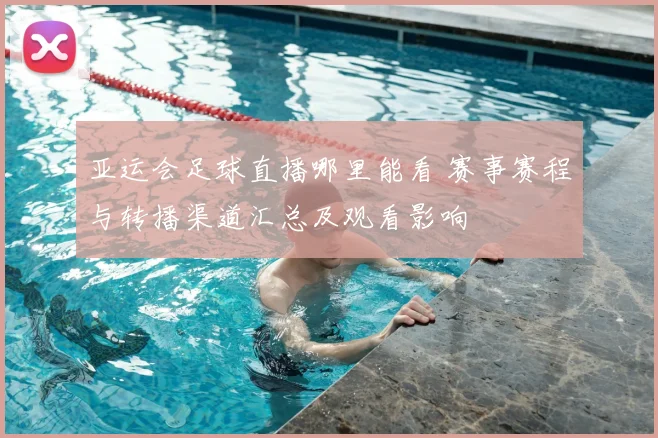 亚运会足球直播哪里能看 赛事赛程与转播渠道汇总及观看影响