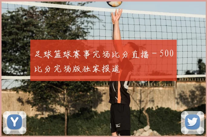 足球篮球赛事完场比分直播 - 500比分完场版独家报道
