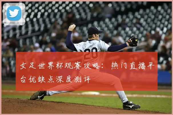 女足世界杯观赛攻略：热门直播平台优缺点深度测评