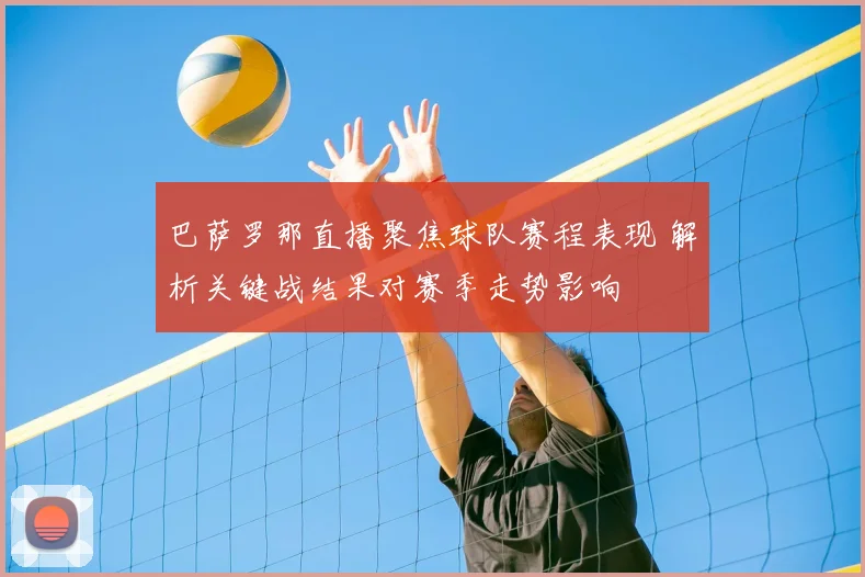 巴萨罗那直播聚焦球队赛程表现 解析关键战结果对赛季走势影响