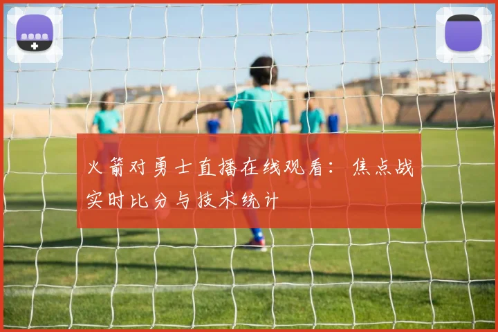 火箭对勇士直播在线观看:焦点战实时比分与技术统计