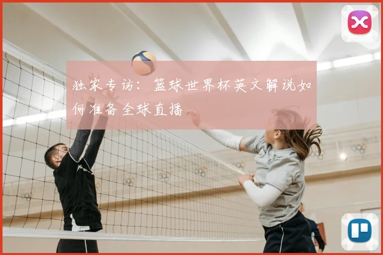 独家专访:篮球世界杯英文解说如何准备全球直播