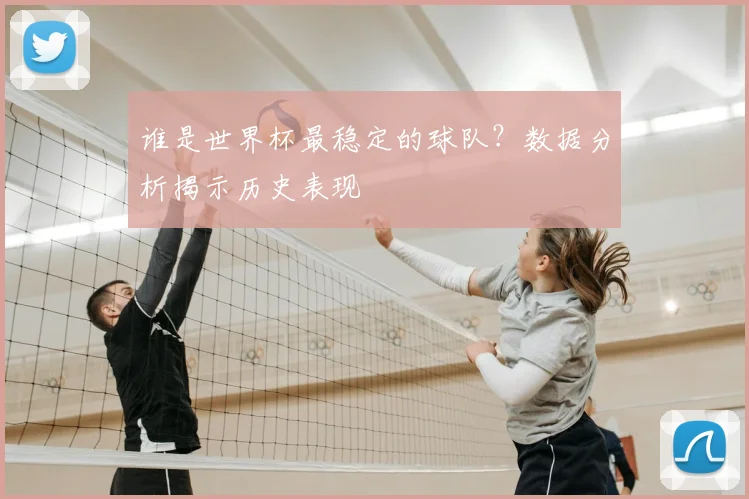 谁是世界杯最稳定的球队?数据分析揭示历史表现