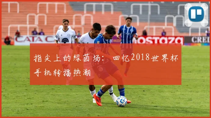 指尖上的绿茵场:回忆2018世界杯手机转播热潮