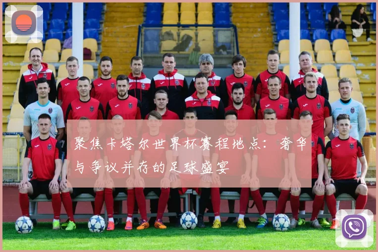 聚焦卡塔尔世界杯赛程地点:奢华与争议并存的足球盛宴