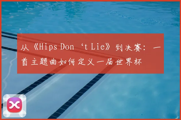 从《Hips Don‘t Lie》到决赛：一首主题曲如何定义一届世界杯