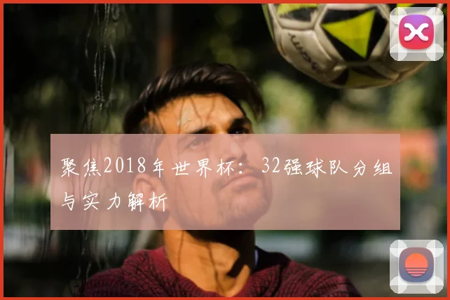 聚焦2018年世界杯：32强球队分组与实力解析