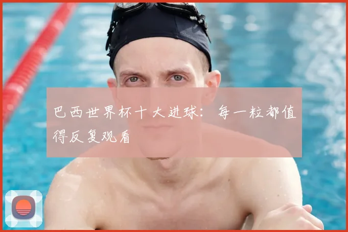 巴西世界杯十大进球：每一粒都值得反复观看