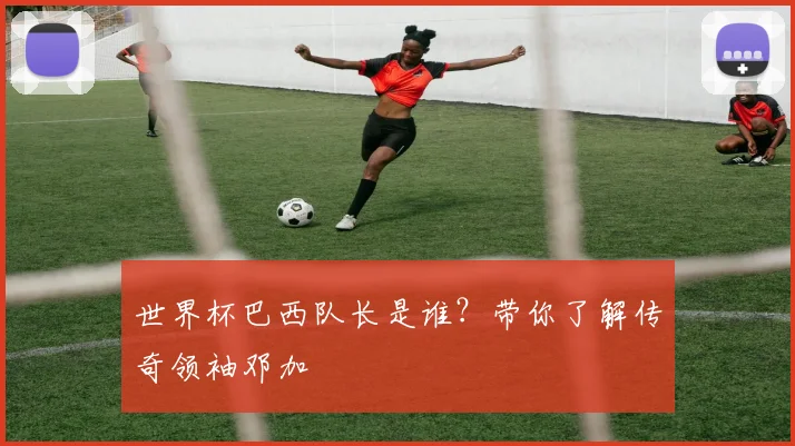 世界杯巴西队长是谁?带你了解传奇领袖邓加