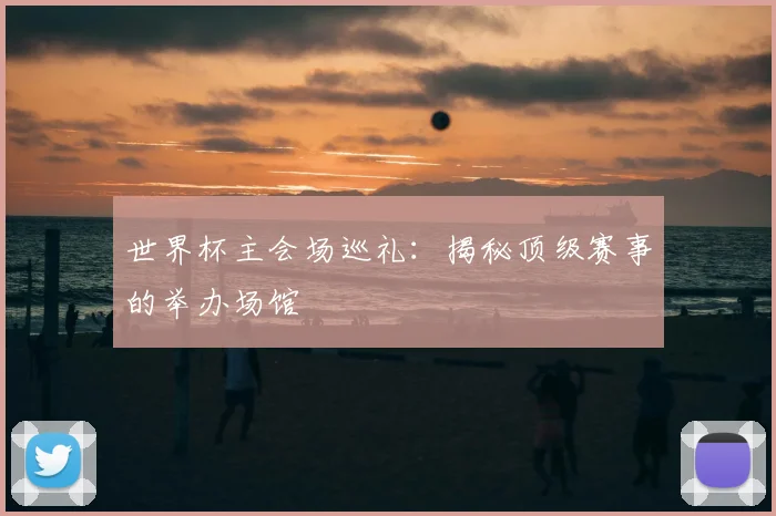 世界杯主会场巡礼：揭秘顶级赛事的举办场馆