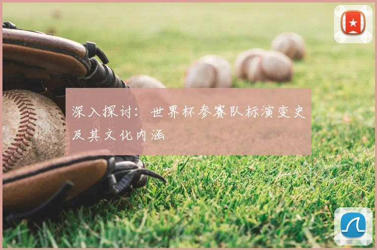 深入探讨:世界杯参赛队标演变史及其文化内涵