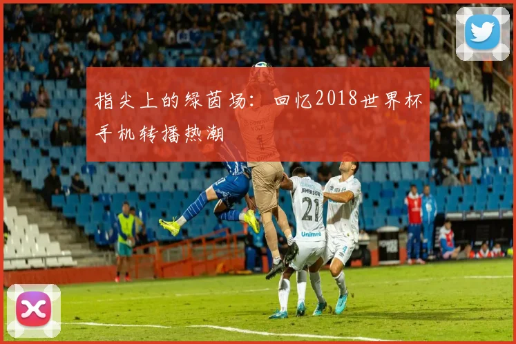 指尖上的绿茵场:回忆2018世界杯手机转播热潮
