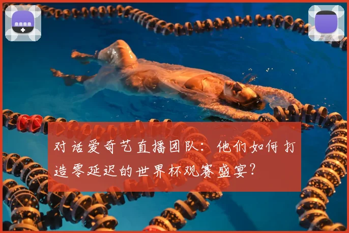 对话爱奇艺直播团队:他们如何打造零延迟的世界杯观赛盛宴?