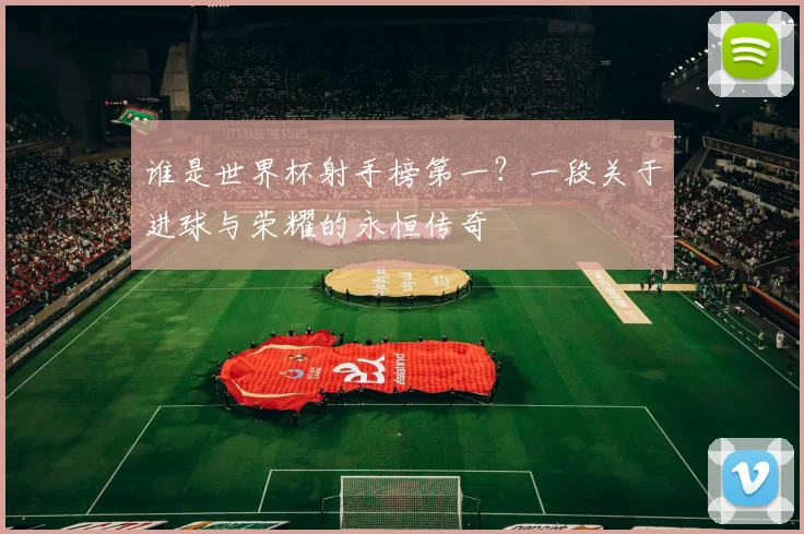 谁是世界杯射手榜第一?一段关于进球与荣耀的永恒传奇