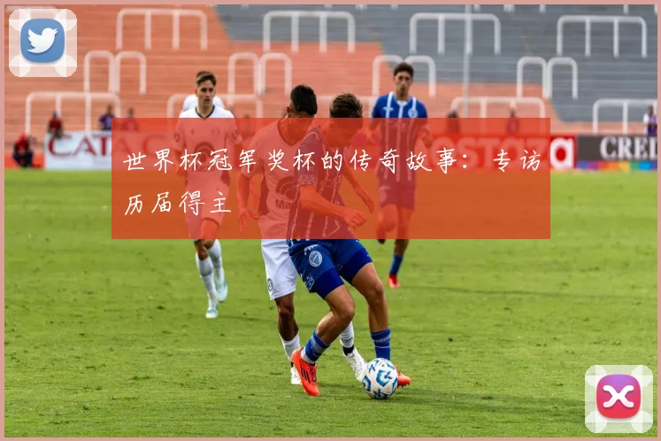 世界杯冠军奖杯的传奇故事:专访历届得主