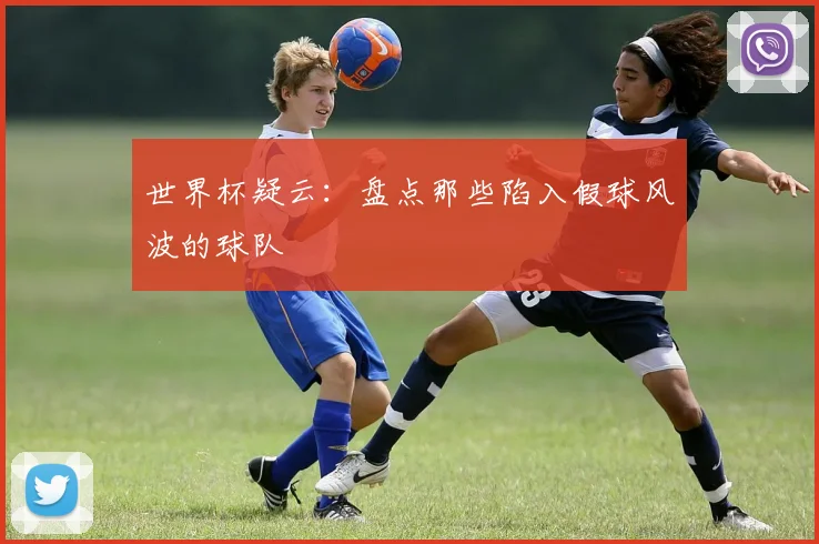 世界杯疑云:盘点那些陷入假球风波的球队