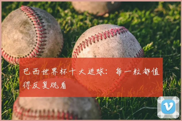 巴西世界杯十大进球:每一粒都值得反复观看
